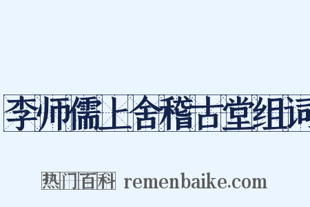 李师儒上舍稽古堂组词是什么意思的图片